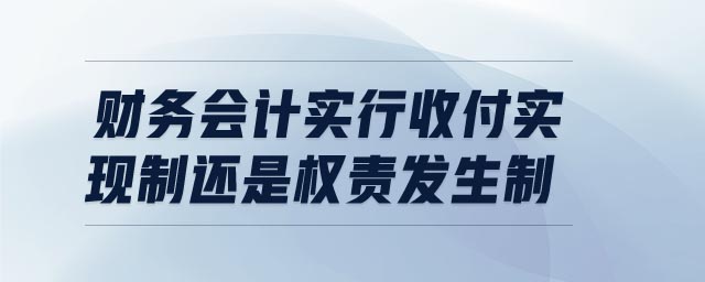 財務會計實行收付實現(xiàn)制還是權責發(fā)生制 財務會計實行收付實現(xiàn)制還是權責發(fā)生制