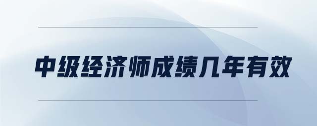 中級經(jīng)濟(jì)師成績幾年有效