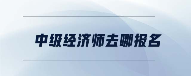 中級經(jīng)濟(jì)師去哪報(bào)名