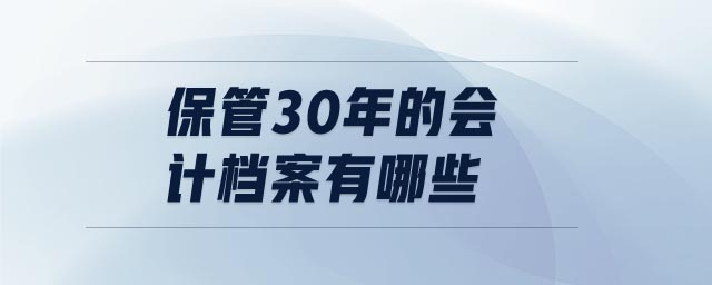 保管30年的會(huì)計(jì)檔案有哪些
