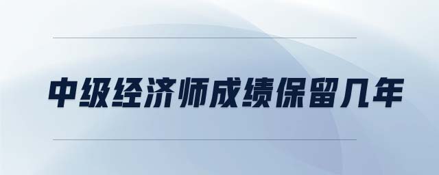 中級經(jīng)濟師成績保留幾年