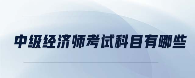 中級經(jīng)濟(jì)師考試科目有哪些