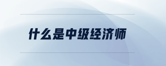 什么是中級經(jīng)濟師