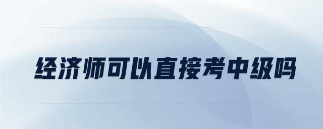 經(jīng)濟(jì)師可以直接考中級(jí)嗎