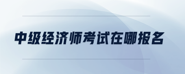中級(jí)經(jīng)濟(jì)師考試在哪報(bào)名