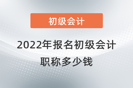 2022年報名初級會計職稱多少錢