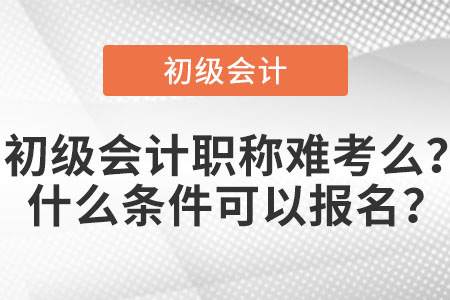 初級(jí)會(huì)計(jì)職稱難考么？什么條件可以報(bào)名？