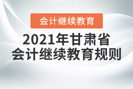 來了！2021年甘肅省會(huì)計(jì)繼續(xù)教育規(guī)則