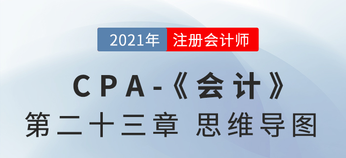 2021年CPA《會計》第二十三章思維導(dǎo)圖 2021年CPA《會計》第二十三章思維導(dǎo)圖
