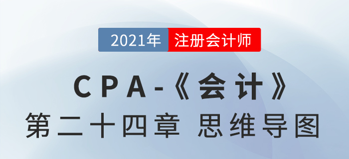 2021年CPA《會計》第二十四章思維導(dǎo)圖