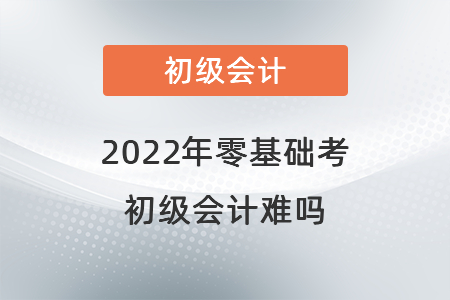 2022年零基礎(chǔ)考初級會計難嗎