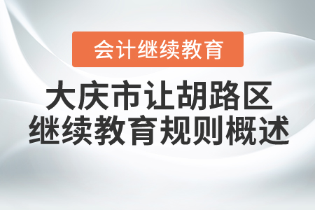 2021年大慶市讓胡路區(qū)會計繼續(xù)教育規(guī)則概述 2021年大慶市讓胡路區(qū)會計繼續(xù)教育規(guī)則概述