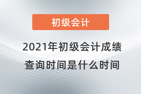 2021年初級(jí)會(huì)計(jì)成績(jī)查詢時(shí)間是什么時(shí)間
