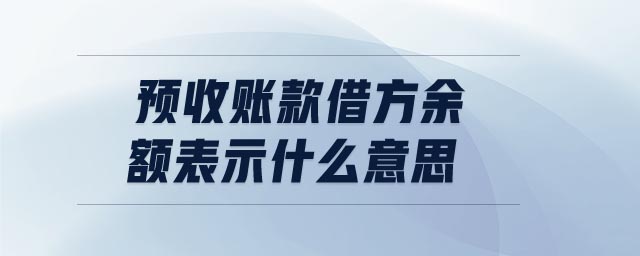 預(yù)收賬款借方余額表示什么意思 預(yù)收賬款借方余額表示什么意思