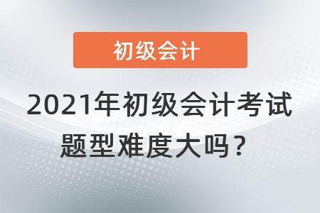 2021年初級會計考試題型難度大嗎？