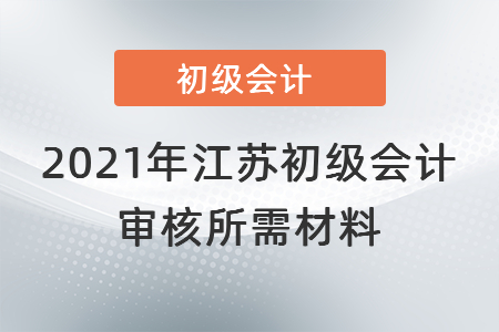 2021年江蘇省無(wú)錫初級(jí)會(huì)計(jì)審核所需材料
