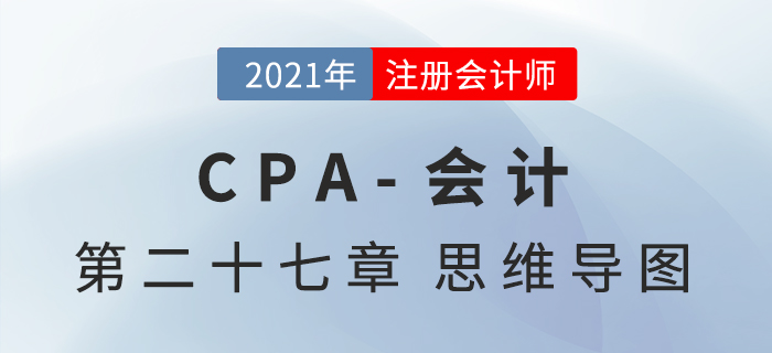 2021年CPA《會計》第二十七章思維導(dǎo)圖 2021年CPA《會計》第二十七章思維導(dǎo)圖
