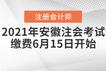 2021年安徽注冊會計師考試繳費6月15日開始