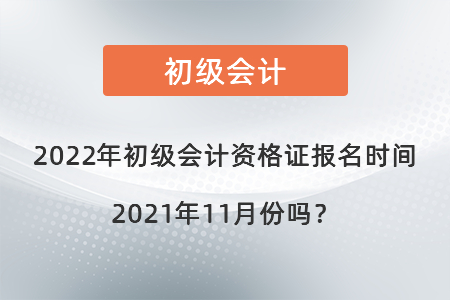 2022年初級會計資格證報名時間2021年11月份嗎？