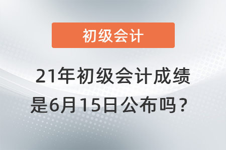 21年初級會計成績是6月15日公布嗎？