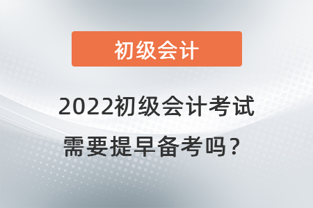 2022初級(jí)會(huì)計(jì)考試需要提早備考嗎？