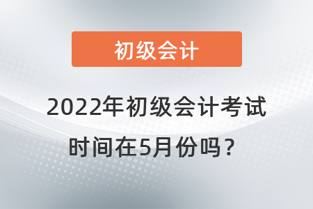 2022年初級會計(jì)考試時(shí)間在5月份嗎？