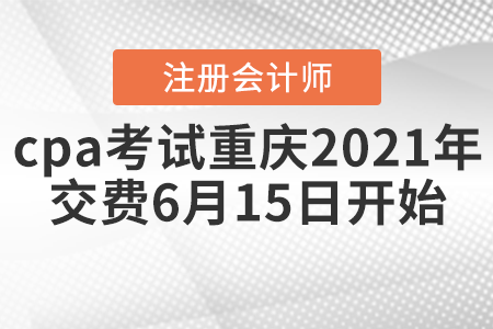 cpa考試重慶市涪陵區(qū)2021年交費(fèi)6月15日開始