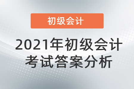2021年初級會計考試答案分析 2021年初級會計考試答案分析