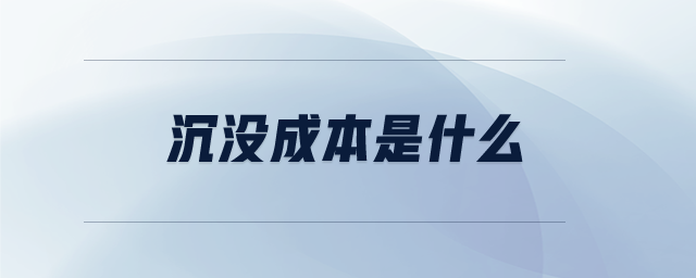 沉沒(méi)成本是什么 沉沒(méi)成本是什么