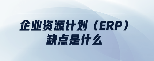 企業(yè)資源計(jì)劃(ERP)缺點(diǎn)是什么 企業(yè)資源計(jì)劃(ERP)缺點(diǎn)是什么