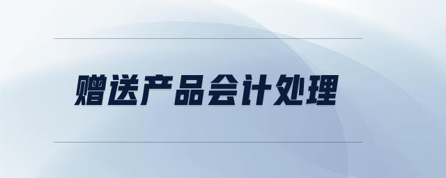 贈(zèng)送產(chǎn)品會(huì)計(jì)處理 贈(zèng)送產(chǎn)品會(huì)計(jì)處理