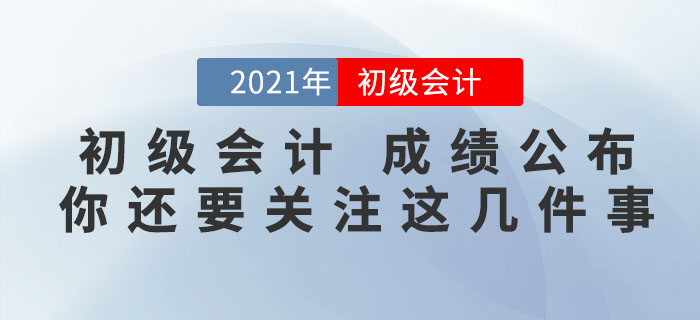 注意！2021年初級(jí)會(huì)計(jì)考試成績(jī)公布，你還需要關(guān)注這幾件事！
