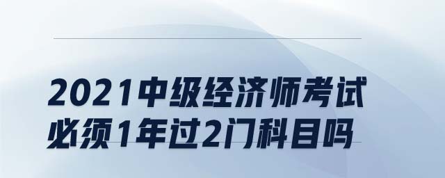 2021中級經(jīng)濟(jì)師考試必須1年過2門科目嗎