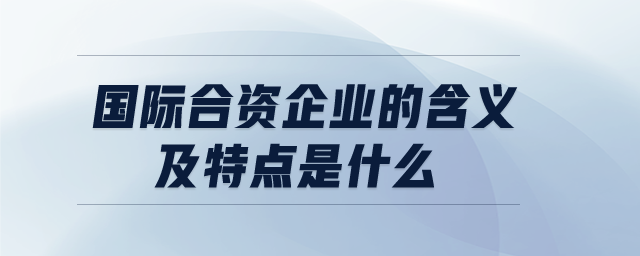 國際合資企業(yè)的含義及特點(diǎn)是什么