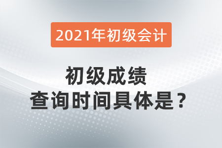 2021年初級(jí)會(huì)計(jì)初級(jí)成績(jī)查詢(xún)時(shí)間具體是？