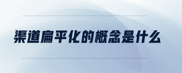渠道扁平化的概念是什么 渠道扁平化的概念是什么
