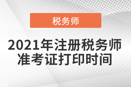 2021年注冊(cè)稅務(wù)師準(zhǔn)考證打印時(shí)間