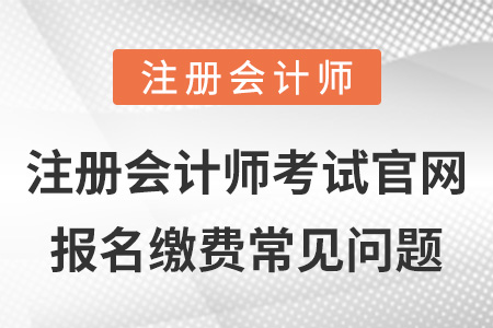 注冊會計師考試官網(wǎng)報名繳費常見問題
