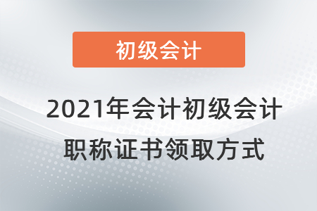 2021年會計(jì)初級會計(jì)職稱證書領(lǐng)取方式