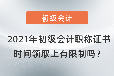 2021年初級會計職稱證書時間領(lǐng)取上有限制嗎？