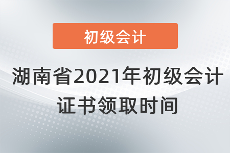湖南省2021年初級會計證書領(lǐng)取時間
