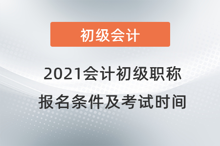 2021會計初級職稱報名條件及考試時間