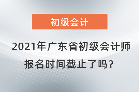 2021年廣東省中山初級(jí)會(huì)計(jì)師報(bào)名時(shí)間截止了嗎？