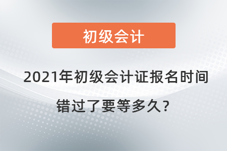 2021年初級會計證報名時間錯過了要等多久？