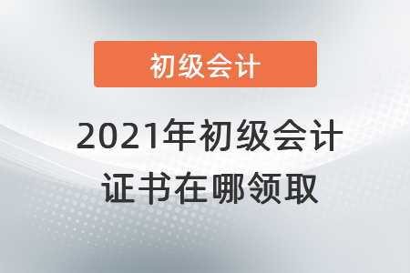 2021年初級會(huì)計(jì)證書在哪領(lǐng)取