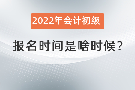 2022年會(huì)計(jì)初級(jí)報(bào)名時(shí)間是啥時(shí)候？