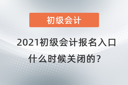 2021初級會計報名入口什么時候關(guān)閉的？