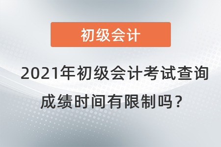 2021年初級(jí)會(huì)計(jì)考試查詢成績(jī)時(shí)間有限制嗎？