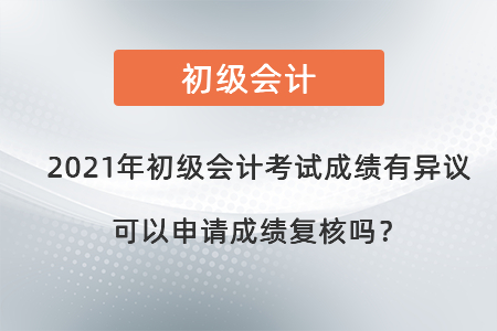 2021年初級會計考試成績有異議可以申請成績復(fù)核嗎？