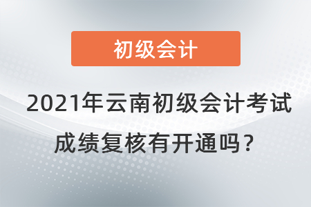 2021年云南初級(jí)會(huì)計(jì)考試成績(jī)復(fù)核有開(kāi)通嗎？